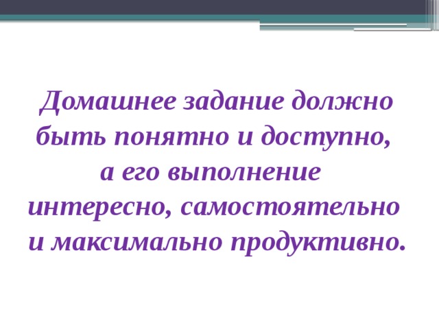  Домашнее задание должно быть понятно и доступно,  а его выполнение  интересно, самостоятельно  и максимально продуктивно.   