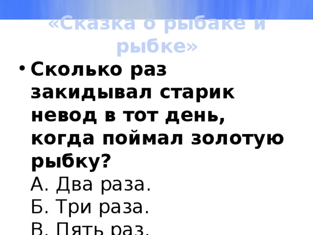 «Сказка о рыбаке и рыбке» Сколько раз закидывал старик невод в тот день, когда поймал золотую рыбку?  А. Два раза.  Б. Три раза.  В. Пять раз.  Г. Семь раз. 
