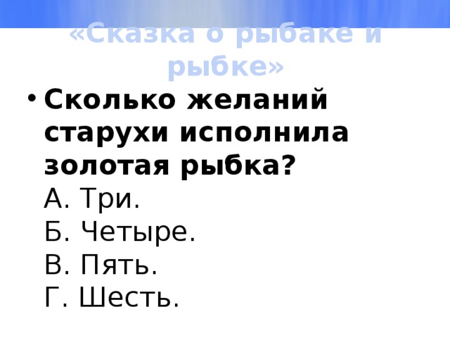 «Сказка о рыбаке и рыбке» Сколько желаний старухи исполнила золотая рыбка?  А. Три.  Б. Четыре.  В. Пять.  Г. Шесть. 