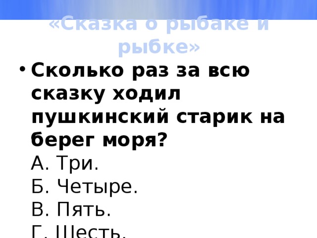 «Сказка о рыбаке и рыбке» Сколько раз за всю сказку ходил пушкинский старик на берег моря?  А. Три.  Б. Четыре.  В. Пять.  Г. Шесть. 
