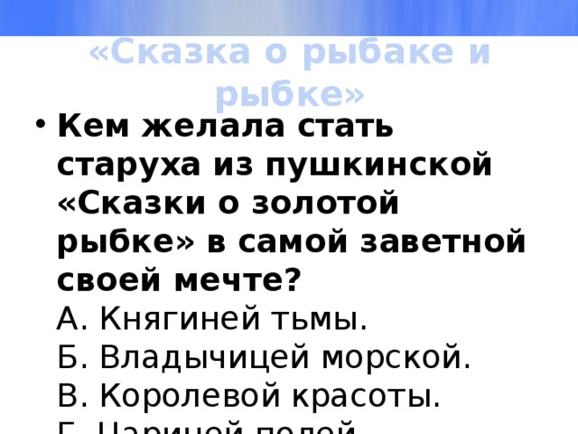 «Сказка о рыбаке и рыбке» Кем желала стать старуха из пушкинской «Сказки о золотой рыбке» в самой заветной своей мечте?  А. Княгиней тьмы.  Б. Владычицей морской.  В. Королевой красоты.  Г. Царицей полей. 
