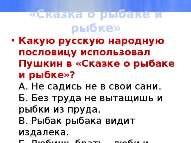 «Сказка о рыбаке и рыбке» Какую русскую народную пословицу использовал Пушкин в «Сказке о рыбаке и рыбке»?  А. Не садись не в свои сани.  Б. Без труда не вытащишь и рыбки из пруда.  В. Рыбак рыбака видит издалека.  Г. Любишь брать - люби и отдать. 