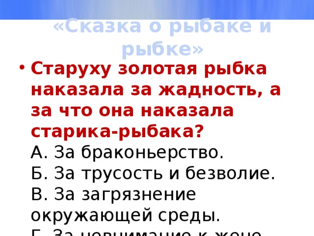 «Сказка о рыбаке и рыбке» Старуху золотая рыбка наказала за жадность, а за что она наказала старика-рыбака?  А. За браконьерство.  Б. За трусость и безволие.  В. За загрязнение окружающей среды.  Г. За невнимание к жене. 