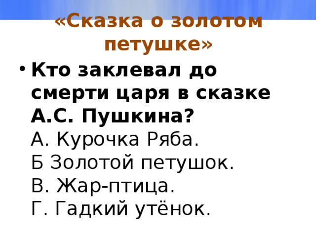 «Сказка о золотом петушке» Кто заклевал до смерти царя в сказке А.С. Пушкина?  А. Курочка Ряба.  Б Золотой петушок.  В. Жар-птица.  Г. Гадкий утёнок. 