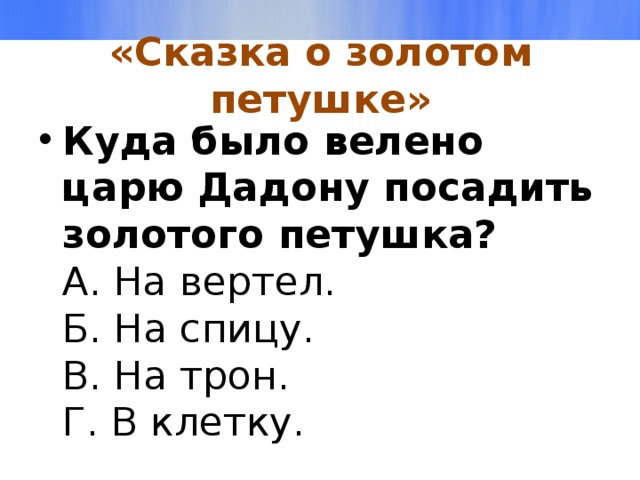 «Сказка о золотом петушке» Куда было велено царю Дадону посадить золотого петушка?  А. На вертел.  Б. На спицу.  В. На трон.  Г. В клетку. 
