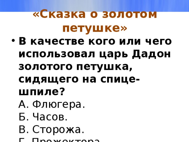 «Сказка о золотом петушке» В качестве кого или чего использовал царь Дадон золотого петушка, сидящего на спице-шпиле?  А. Флюгера.  Б. Часов.  В. Сторожа.  Г. Прожектора. 