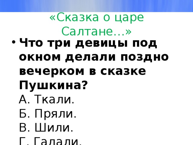 «Сказка о царе Салтане…» Что три девицы под окном делали поздно вечерком в сказке Пушкина?  А. Ткали.  Б. Пряли.  В. Шили.  Г. Гадали.   