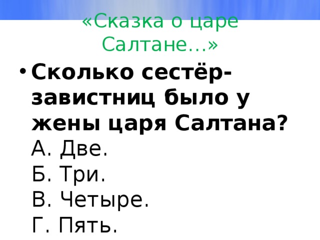 «Сказка о царе Салтане…» Сколько сестёр-завистниц было у жены царя Салтана?  А. Две.  Б. Три.  В. Четыре.  Г. Пять. 