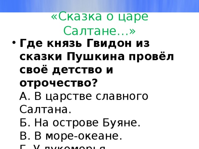 «Сказка о царе Салтане…» Где князь Гвидон из сказки Пушкина провёл своё детство и отрочество?  А. В царстве славного Салтана.  Б. На острове Буяне.  В. В море-океане.  Г. У лукоморья. 