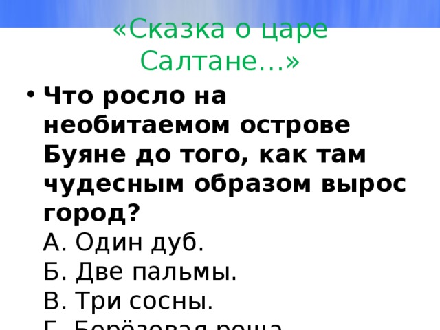 «Сказка о царе Салтане…» Что росло на необитаемом острове Буяне до того, как там чудесным образом вырос город?  А. Один дуб.  Б. Две пальмы.  В. Три сосны.  Г. Берёзовая роща. 