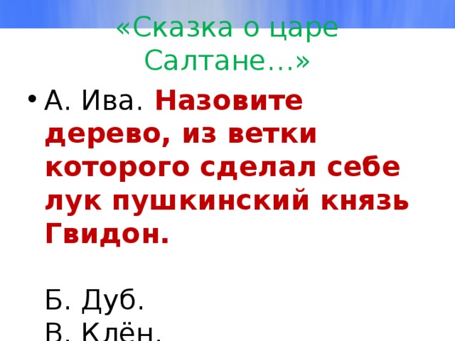 «Сказка о царе Салтане…» А. Ива. Назовите дерево, из ветки которого сделал себе лук пушкинский князь Гвидон.   Б. Дуб.  В. Клён.  Г. Берёза. 