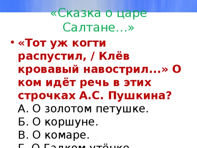 «Сказка о царе Салтане…» «Тот уж когти распустил, / Клёв кровавый навострил...» О ком идёт речь в этих строчках А.С. Пушкина?  А. О золотом петушке.  Б. О коршуне.  В. О комаре.  Г. О Гадком утёнке. 