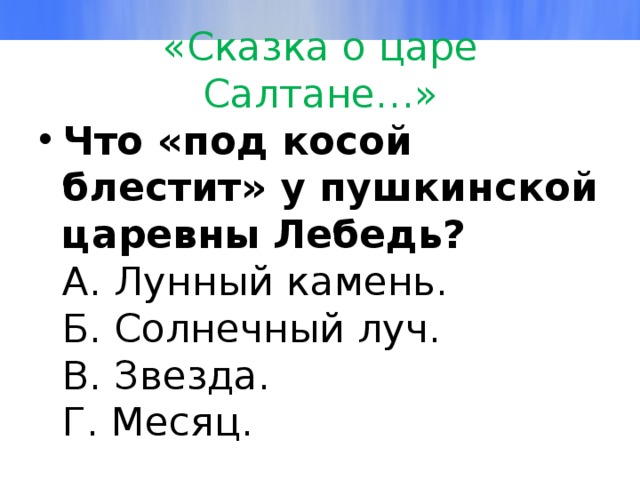 «Сказка о царе Салтане…» Что «под косой блестит» у пушкинской царевны Лебедь?  А. Лунный камень.  Б. Солнечный луч.  В. Звезда.  Г. Месяц. 