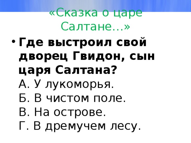 «Сказка о царе Салтане…» Где выстроил свoй двoрец Гвидoн, cын цaря Сaлтанa?  А. У лукоморья.  Б. В чистом поле.  В. На острове.  Г. В дремучем лесу. 