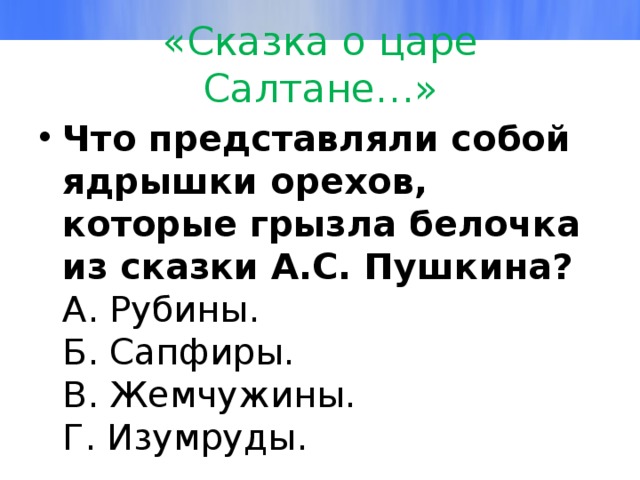 «Сказка о царе Салтане…» Что представляли собой ядрышки орехов, которые грызла белочка из сказки А.С. Пушкина?  А. Рубины.  Б. Сапфиры.  В. Жемчужины.  Г. Изумруды.   