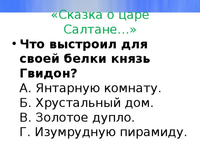 «Сказка о царе Салтане…» Что выстроил для своей белки князь Гвидон?  А. Янтарную комнату.  Б. Хрустальный дом.  В. Золотое дупло.  Г. Изумрудную пирамиду. 
