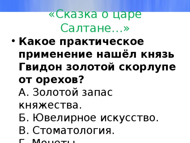 «Сказка о царе Салтане…» Какое практическое применение нашёл князь Гвидон золотой скорлупе от орехов?  А. Золотой запас княжества.  Б. Ювелирное искусство.  В. Стоматология.  Г. Монеты. 