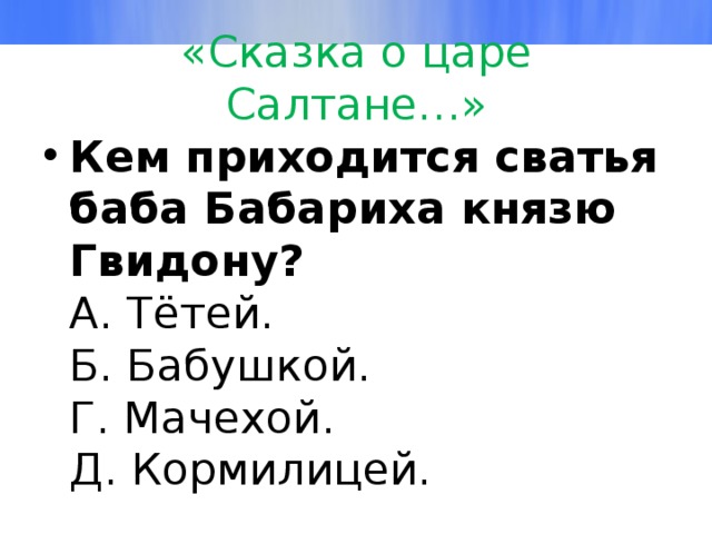 «Сказка о царе Салтане…» Кем приходится сватья баба Бабариха князю Гвидону?  А. Тётей.  Б. Бабушкой.   Г. Мачехой.  Д. Кормилицей. 