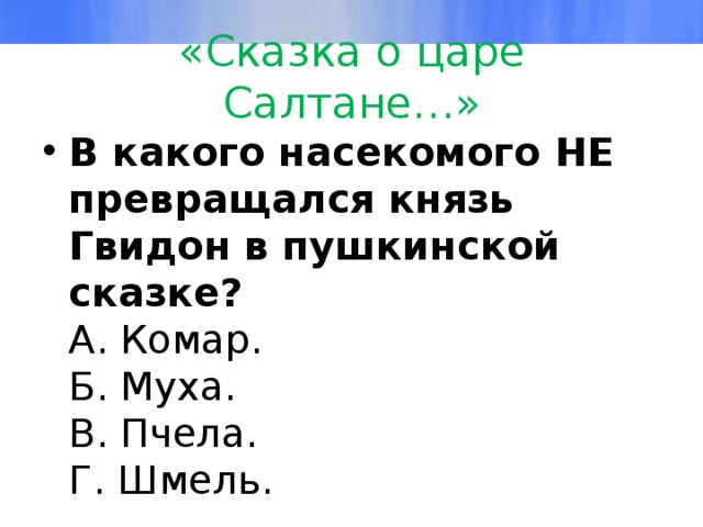 «Сказка о царе Салтане…» В какого насекомого НЕ превращался князь Гвидон в пушкинской сказке?  А. Комар.  Б. Муха.  В. Пчела.  Г. Шмель. 