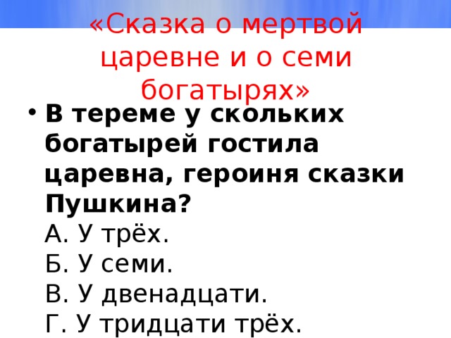 «Сказка о мертвой царевне и о семи богатырях» В тереме у скольких богатырей гостила царевна, героиня сказки Пушкина?  А. У трёх.  Б. У семи.  В. У двенадцати.  Г. У тридцати трёх. 