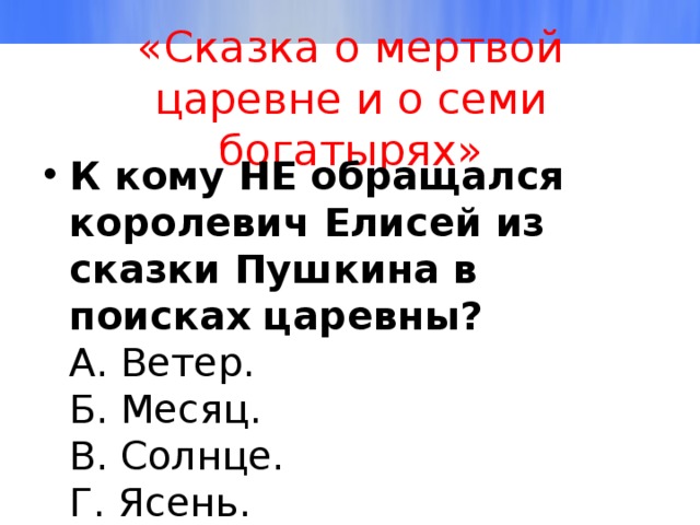 «Сказка о мертвой царевне и о семи богатырях» К кому НЕ обращался королевич Елисей из сказки Пушкина в поисках царевны?  А. Ветер.  Б. Месяц.  В. Солнце.  Г. Ясень. 