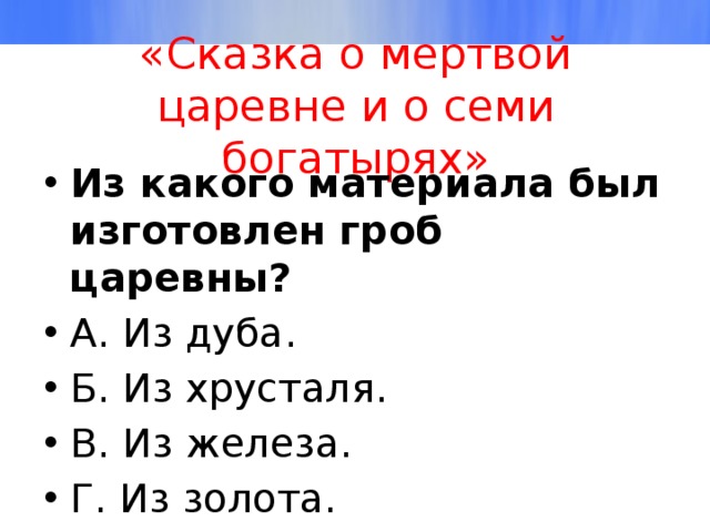«Сказка о мертвой царевне и о семи богатырях» Из какого материала был изготовлен гроб царевны? А. Из дуба. Б. Из хрусталя. В. Из железа. Г. Из золота. 