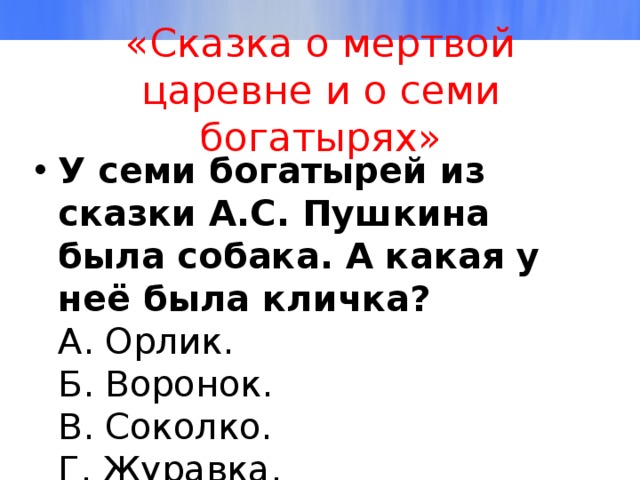 «Сказка о мертвой царевне и о семи богатырях» У семи богатырей из сказки А.С. Пушкина была собака. А какая у неё была кличка?  А. Орлик.  Б. Воронок.  В. Соколко.  Г. Журавка. 