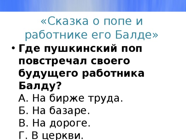 «Сказка о попе и работнике его Балде» Где пушкинский поп повстречал своего будущего работника Балду?  А. На бирже труда.  Б. На базаре.  В. На дороге.  Г. В церкви. 