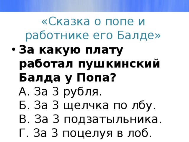 «Сказка о попе и работнике его Балде» За какую плату работал пушкинский Балда у Попа?  А. За 3 рубля.  Б. За 3 щелчка по лбу.  В.   За 3 подзатыльника.  Г. За 3 поцелуя в лоб. 