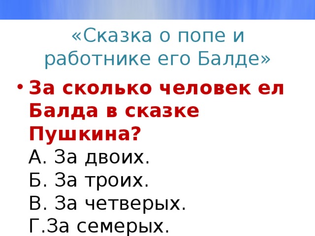 «Сказка о попе и работнике его Балде» За сколько человек ел Балда в сказке Пушкина?  А. За двоих.  Б. За троих.  В. За четверых.  Г.За семерых.   