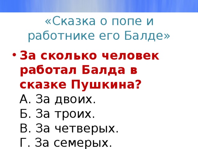 «Сказка о попе и работнике его Балде» За сколько человек работал Балда в сказке Пушкина?  А. За двоих.  Б. За троих.  В. За четверых.  Г. За семерых.   