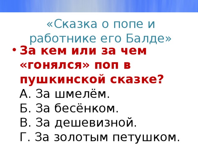«Сказка о попе и работнике его Балде» За кем или за чем «гонялся» поп в пушкинской сказке?  А. За шмелём.  Б. За бесёнком.  В. За дешевизной.  Г. За золотым петушком. 