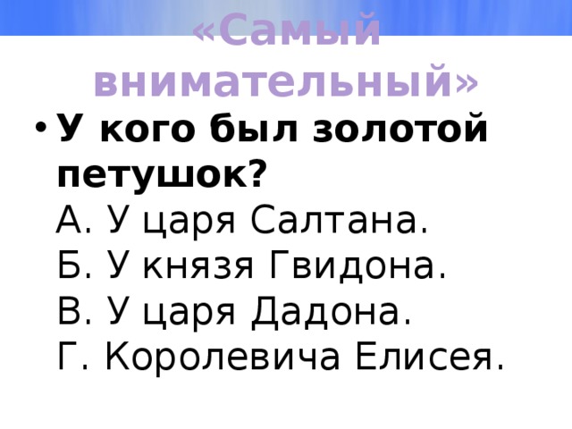 «Самый внимательный» У кого был золотой петушок?  А. У царя Салтана.  Б. У князя Гвидона.  В. У царя Дадона.  Г. Королевича Елисея. 