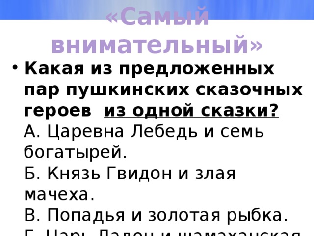 «Самый внимательный» Какая из предложенных пар пушкинских сказочных героев  из одной сказки?  А. Царевна Лебедь и семь богатырей.  Б. Князь Гвидон и злая мачеха.  В. Попадья и золотая рыбка.  Г. Царь Дадон и шамаханская царица. 