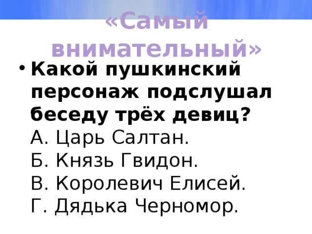 «Самый внимательный» Какой пушкинский персонаж подслушал беседу трёх девиц?  А. Царь Салтан.  Б. Князь Гвидон.  В. Королевич Елисей.  Г. Дядька Черномор. 