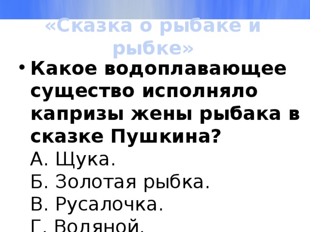 «Сказка о рыбаке и рыбке» Какое водоплавающее существо исполняло капризы жены рыбака в сказке Пушкина?  А. Щука.  Б. Золотая рыбка.  В. Русалочка.  Г. Водяной. 