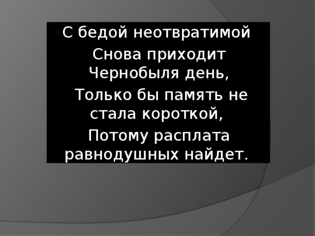 С бедой неотвратимой Снова приходит Чернобыля день,  Только бы память не стала короткой, Потому расплата равнодушных найдет. . 