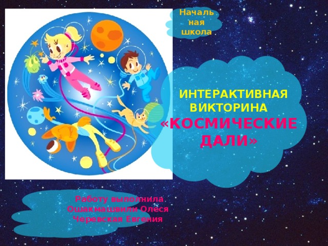 Начальная школа  Интерактивная Викторина «КОСМИЧЕСКИЕ ДАЛИ»  Работу выполнила Ошакмашвили Олеся Черевская Евгения 
