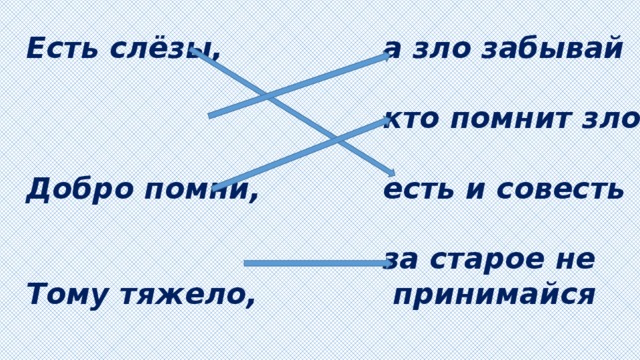 Есть слёзы, а зло забывай   кто помнит зло Добро помни,   есть и совесть Тому тяжело,   Кайся, да опять за старое не  принимайся 