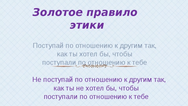 Золотое правило этики Поступай по отношению к другим так,  как ты хотел бы, чтобы поступали по отношению к тебе  Не поступай по отношению к другим так,  как ты не хотел бы, чтобы поступали по отношению к тебе 