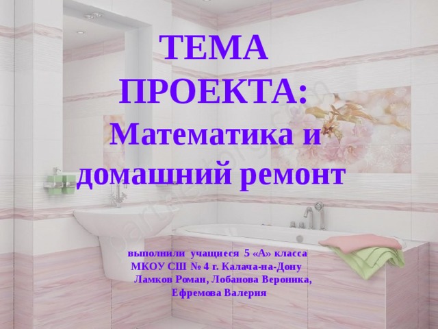 ТЕМА ПРОЕКТА:  Математика и домашний ремонт  Спасибо за внимание!!! выполнили учащиеся 5 «А» класса МКОУ СШ № 4 г. Калача-на-Дону  Ламков Роман, Лобанова Вероника, Ефремова Валерия 