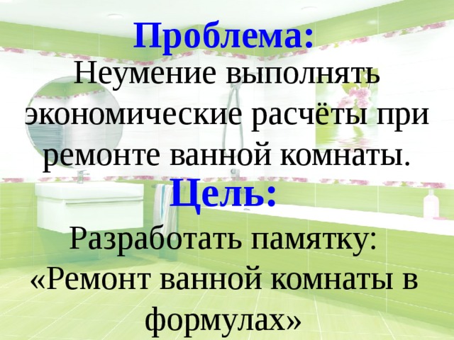 Проблема: Неумение выполнять экономические расчёты при ремонте ванной комнаты.   Спасибо за внимание!!! Цель:  Разработать памятку: «Ремонт ванной комнаты в формулах» 