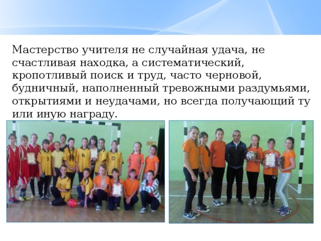 Мастерство учителя не случайная удача, не счастливая находка, а систематический, кропотливый поиск и труд, часто черновой, будничный, наполненный тревожными раздумьями, открытиями и неудачами, но всегда получающий ту или иную награду. 