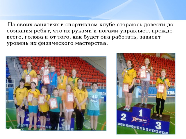  На своих занятиях в спортивном клубе стараюсь довести до сознания ребят, что их руками и ногами управляет, прежде всего, голова и от того, как будет она работать, зависит уровень их физического мастерства.   