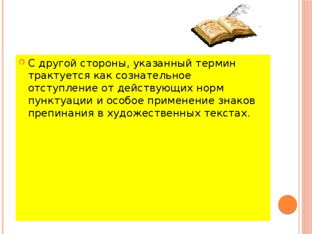 С другой стороны, указанный термин трактуется как сознательное отступление от действующих норм пунктуации и особое применение знаков препинания в художественных текстах. 