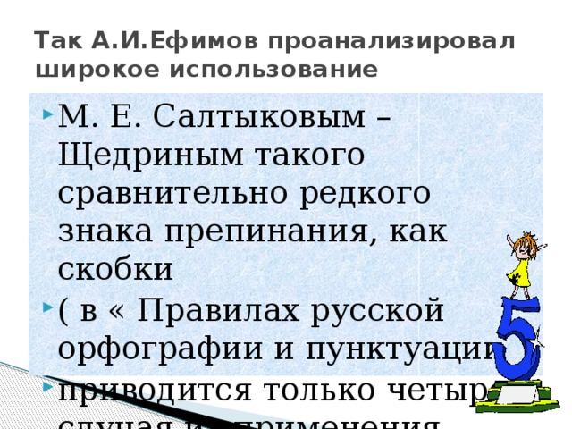 Так А.И.Ефимов проанализировал широкое использование М. Е. Салтыковым –Щедриным такого сравнительно редкого знака препинания, как скобки ( в « Правилах русской орфографии и пунктуации приводится только четыре случая их применения. 