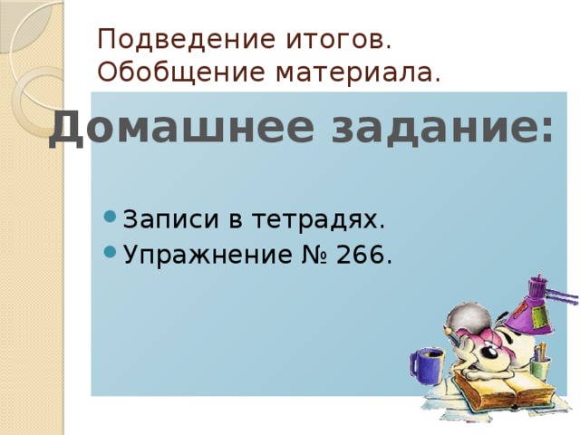 Подведение итогов. Обобщение материала. Записи в тетрадях. Упражнение № 266. Домашнее задание: 