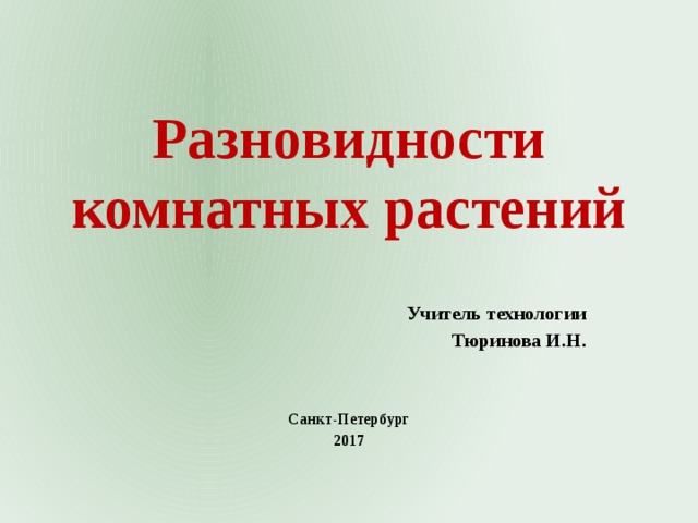 Разновидности комнатных растений Учитель технологии Тюринова И.Н.   Санкт-Петербург 2017 