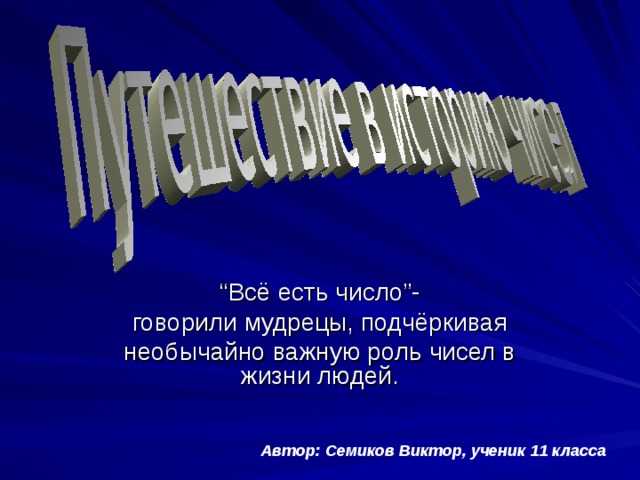 “ Всё есть число ”- говорили мудрецы, подчёркивая необычайно важную роль чисел в жизни людей. Автор: Семиков Виктор, ученик 11 класса 