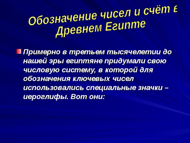 Примерно в третьем тысячелетии до нашей эры египтяне придумали свою числовую систему, в которой для обозначения ключевых чисел использовались специальные значки – иероглифы. Вот они: 